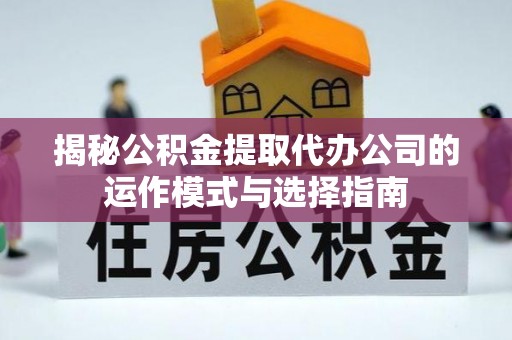 抚松揭秘公积金提取代办公司的运作模式与选择指南