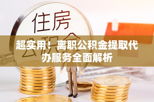 抚松超实用！离职公积金提取代办服务全面解析