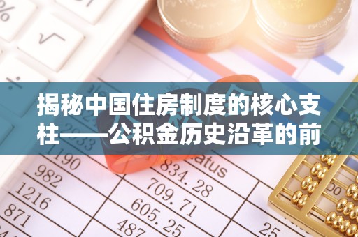 抚松揭秘中国住房制度的核心支柱——公积金历史沿革的前世今生