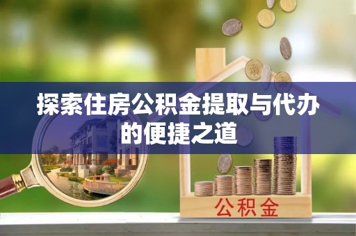 抚松探索住房公积金提取与代办的便捷之道