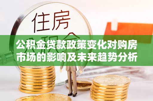 抚松公积金贷款政策变化对购房市场的影响及未来趋势分析