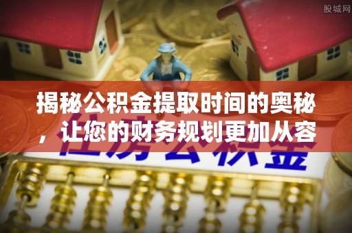 抚松揭秘公积金提取时间的奥秘，让您的财务规划更加从容