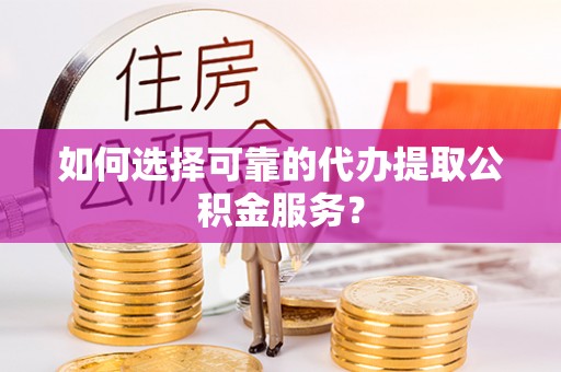 抚松如何选择可靠的代办提取公积金服务？