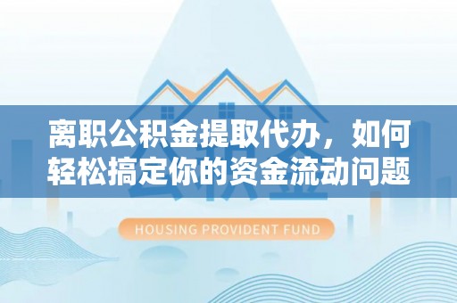 抚松离职公积金提取代办，如何轻松搞定你的资金流动问题