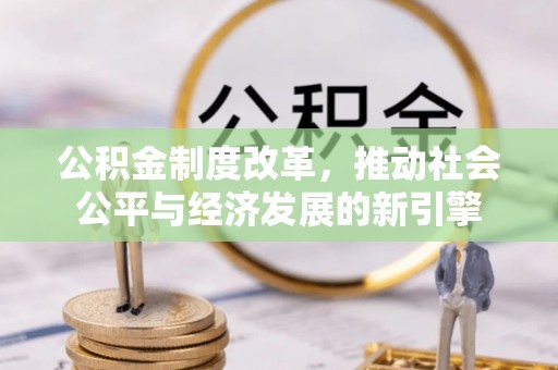 抚松公积金制度改革，推动社会公平与经济发展的新引擎