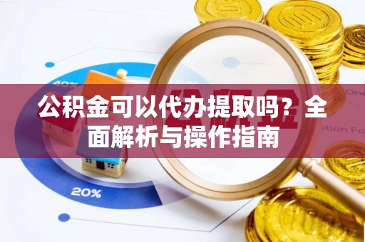 抚松公积金可以代办提取吗？全面解析与操作指南