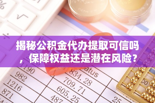 抚松揭秘公积金代办提取可信吗，保障权益还是潜在风险？