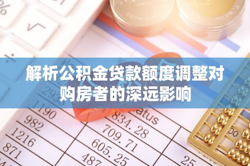 抚松解析公积金贷款额度调整对购房者的深远影响