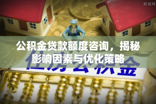 抚松公积金贷款额度咨询，揭秘影响因素与优化策略