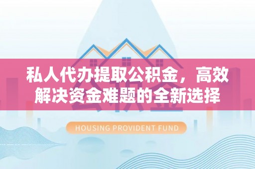 抚松私人代办提取公积金，高效解决资金难题的全新选择