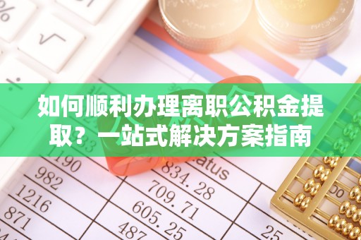 抚松如何顺利办理离职公积金提取？一站式解决方案指南