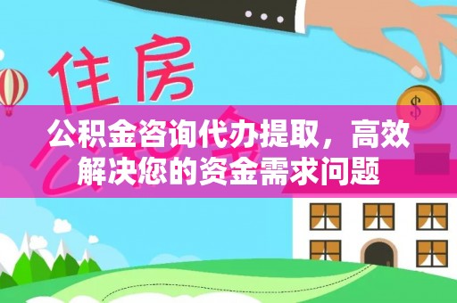 抚松公积金咨询代办提取，高效解决您的资金需求问题