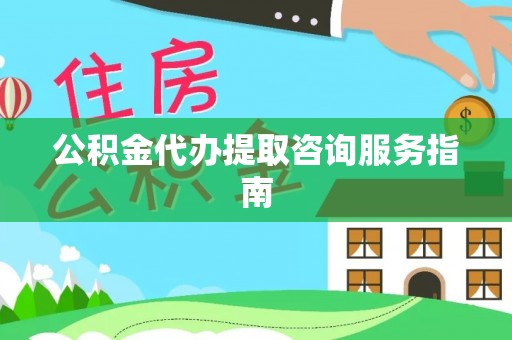 抚松公积金代办提取咨询服务指南