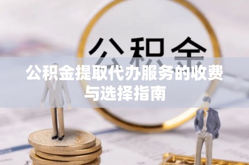 抚松公积金提取代办服务的收费与选择指南
