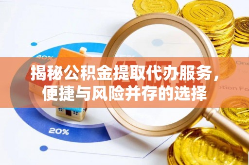 抚松揭秘公积金提取代办服务，便捷与风险并存的选择