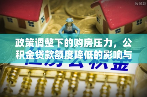 抚松政策调整下的购房压力，公积金贷款额度降低的影响与应对策略