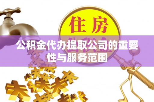 抚松公积金代办提取公司的重要性与服务范围