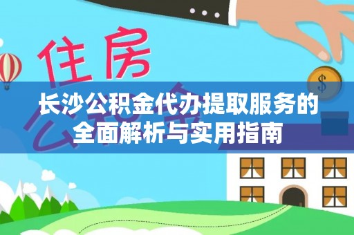 抚松长沙公积金代办提取服务的全面解析与实用指南