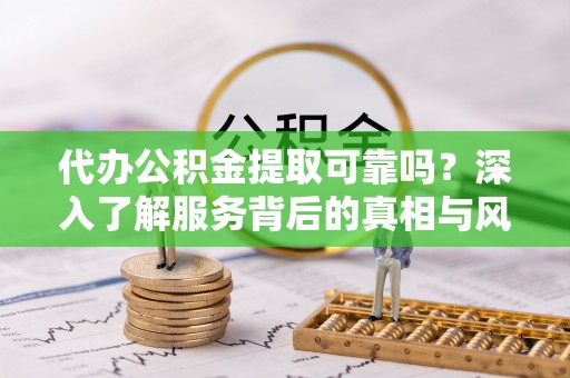抚松代办公积金提取可靠吗？深入了解服务背后的真相与风险