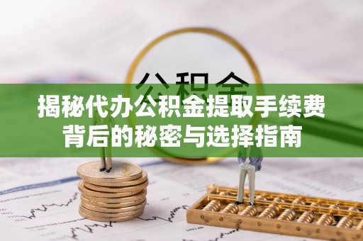 抚松揭秘代办公积金提取手续费背后的秘密与选择指南