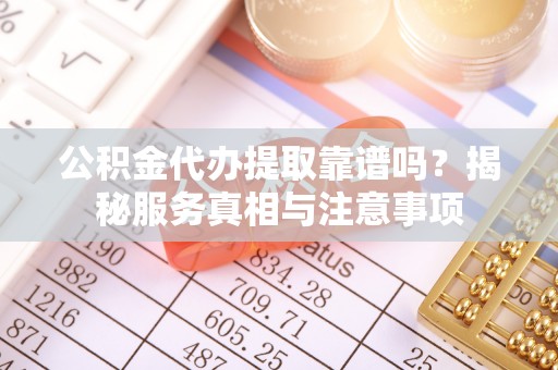 抚松公积金代办提取靠谱吗？揭秘服务真相与注意事项