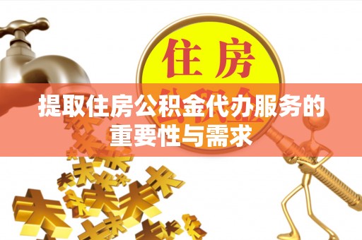 抚松提取住房公积金代办服务的重要性与需求