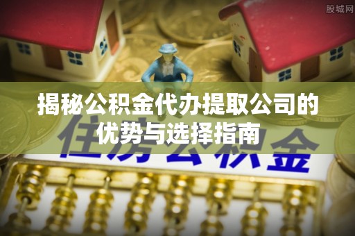 抚松揭秘公积金代办提取公司的优势与选择指南