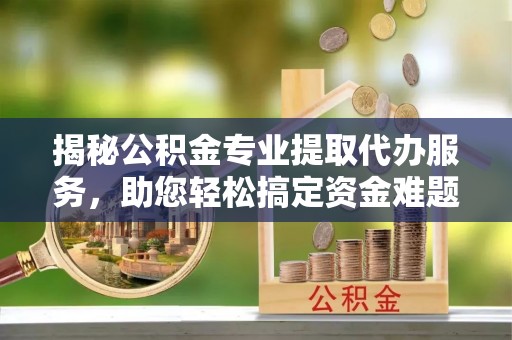 抚松揭秘公积金专业提取代办服务，助您轻松搞定资金难题