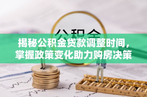抚松揭秘公积金贷款调整时间，掌握政策变化助力购房决策
