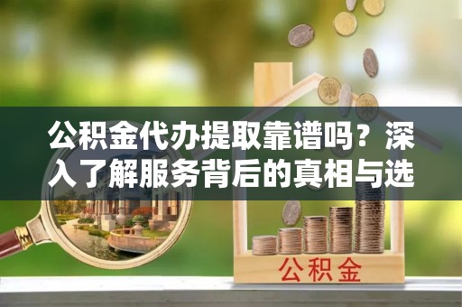 抚松公积金代办提取靠谱吗？深入了解服务背后的真相与选择指南