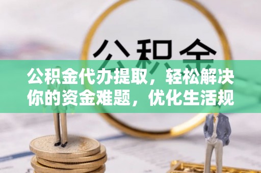 抚松公积金代办提取，轻松解决你的资金难题，优化生活规划