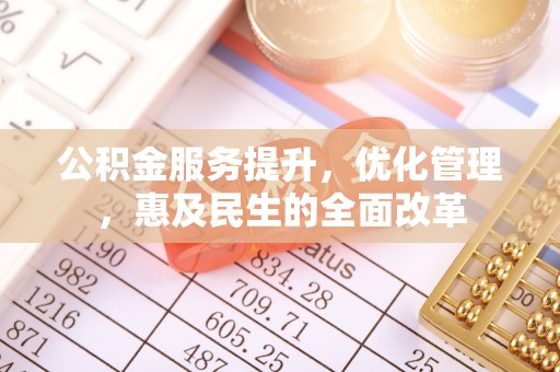抚松公积金服务提升，优化管理，惠及民生的全面改革