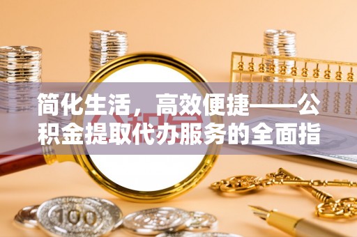 抚松简化生活，高效便捷——公积金提取代办服务的全面指南