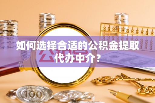 抚松如何选择合适的公积金提取代办中介？