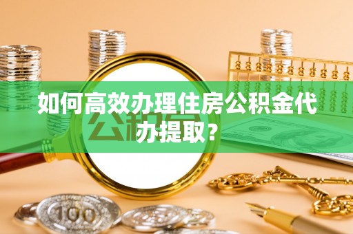 抚松如何高效办理住房公积金代办提取？