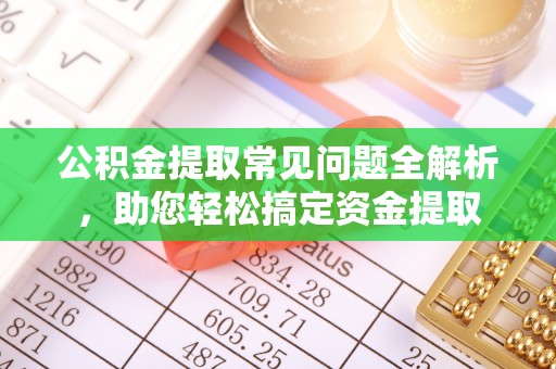 抚松公积金提取常见问题全解析，助您轻松搞定资金提取