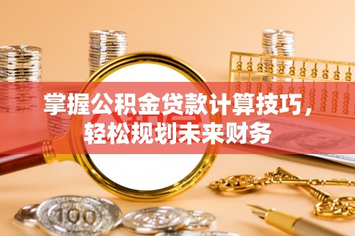 抚松掌握公积金贷款计算技巧，轻松规划未来财务