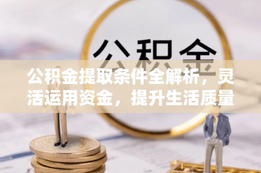 抚松公积金提取条件全解析，灵活运用资金，提升生活质量