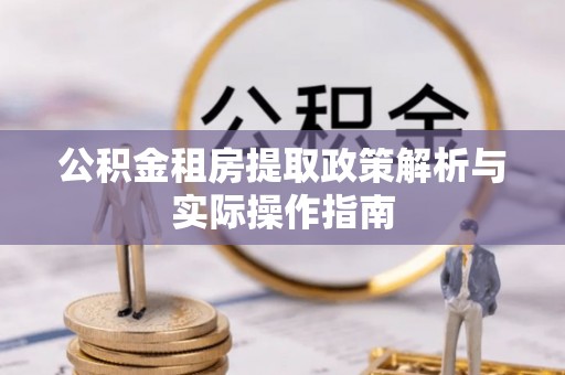 抚松公积金租房提取政策解析与实际操作指南