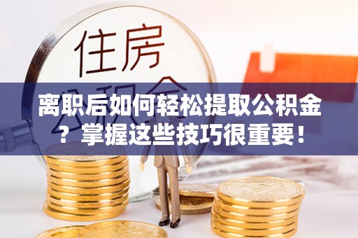 抚松离职后如何轻松提取公积金？掌握这些技巧很重要！