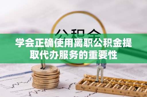 抚松学会正确使用离职公积金提取代办服务的重要性