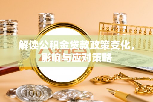 抚松解读公积金贷款政策变化，影响与应对策略
