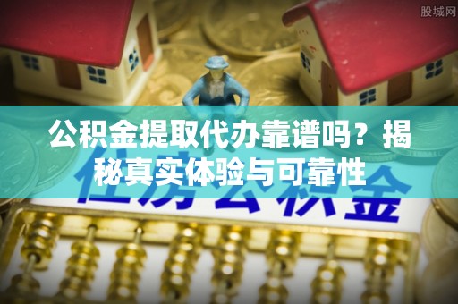 抚松公积金提取代办靠谱吗？揭秘真实体验与可靠性