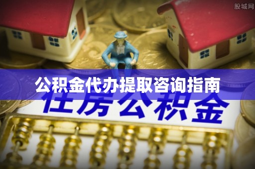 抚松公积金代办提取咨询指南