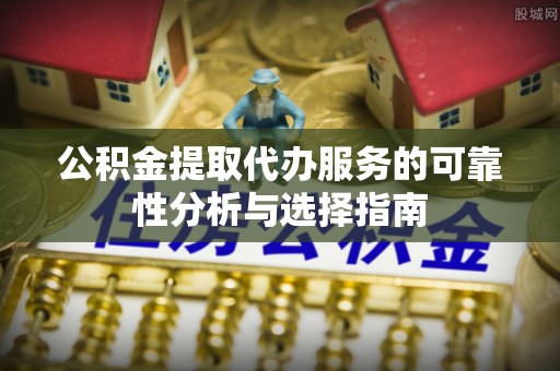 抚松公积金提取代办服务的可靠性分析与选择指南