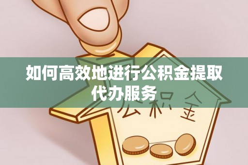 抚松如何高效地进行公积金提取代办服务