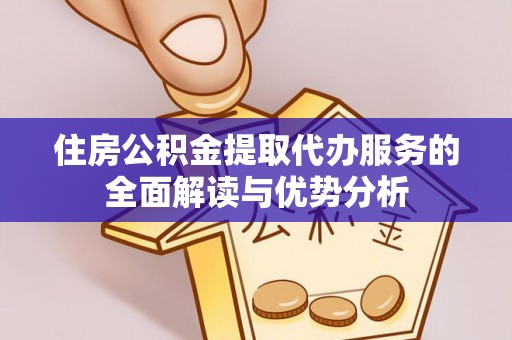 抚松住房公积金提取代办服务的全面解读与优势分析