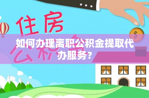 抚松如何办理离职公积金提取代办服务？