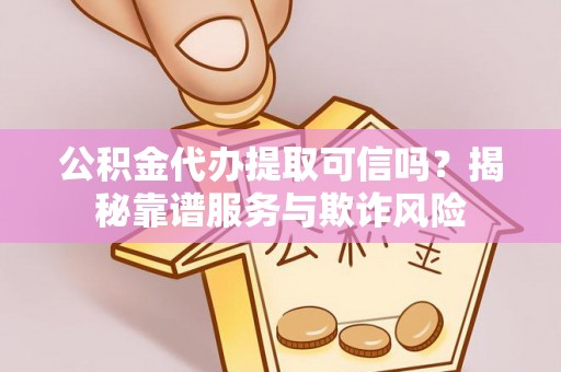 抚松公积金代办提取可信吗？揭秘靠谱服务与欺诈风险