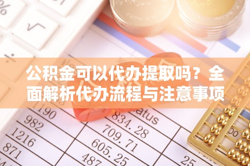 抚松公积金可以代办提取吗？全面解析代办流程与注意事项